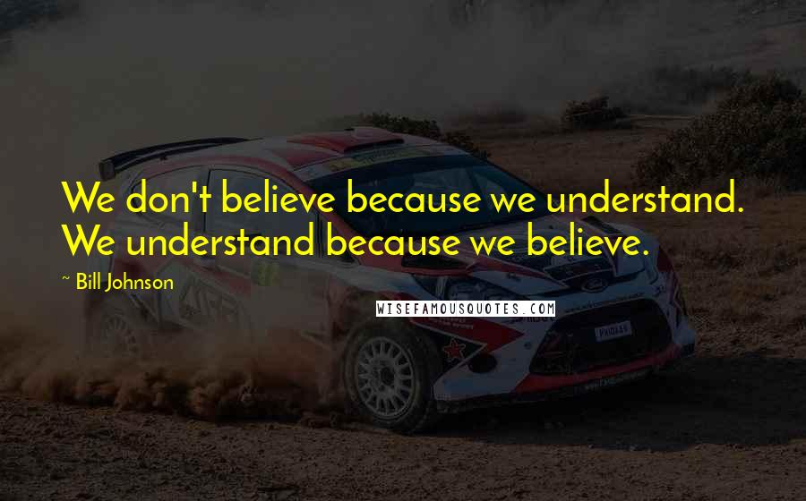 Bill Johnson Quotes: We don't believe because we understand. We understand because we believe.