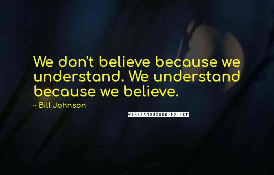 Bill Johnson Quotes: We don't believe because we understand. We understand because we believe.