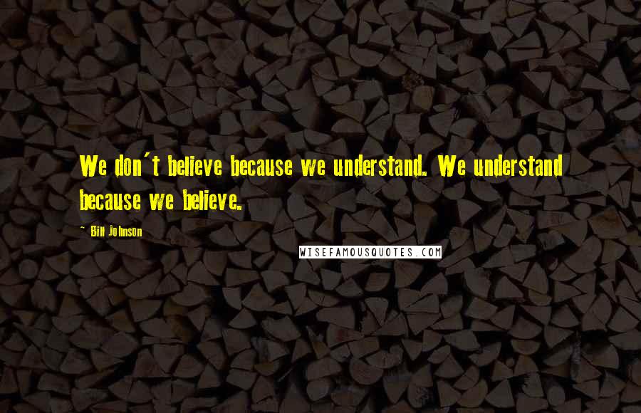 Bill Johnson Quotes: We don't believe because we understand. We understand because we believe.