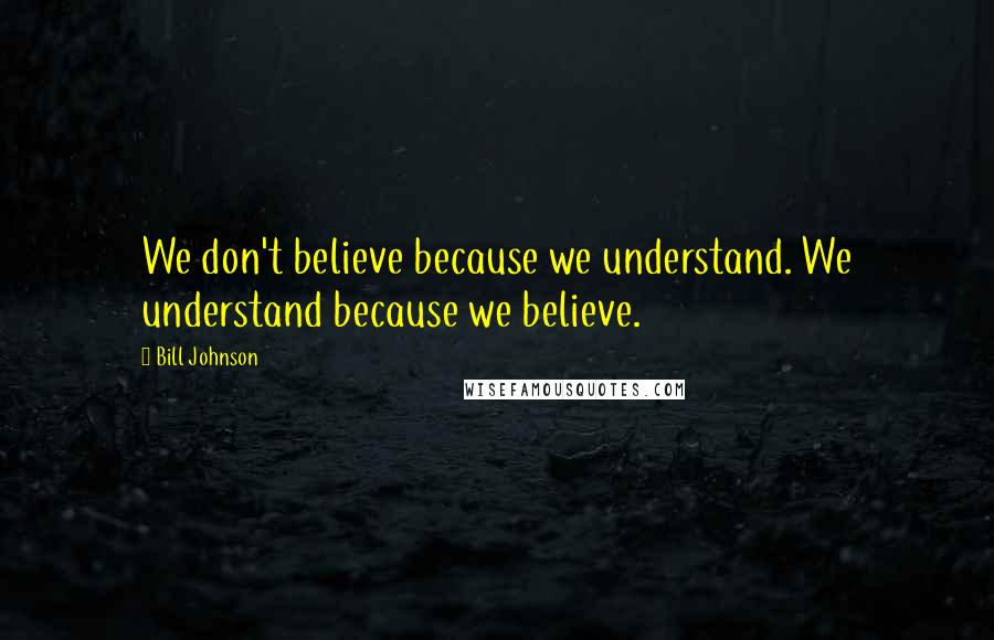 Bill Johnson Quotes: We don't believe because we understand. We understand because we believe.
