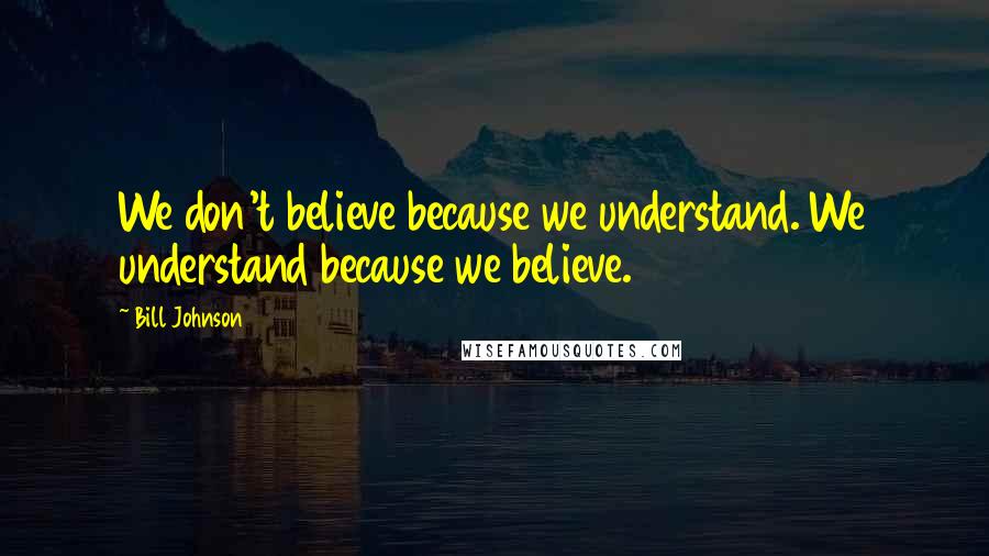 Bill Johnson Quotes: We don't believe because we understand. We understand because we believe.