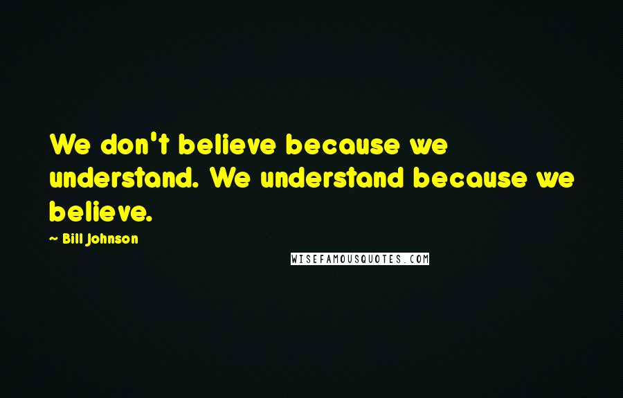 Bill Johnson Quotes: We don't believe because we understand. We understand because we believe.
