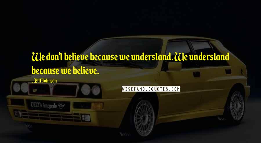 Bill Johnson Quotes: We don't believe because we understand. We understand because we believe.