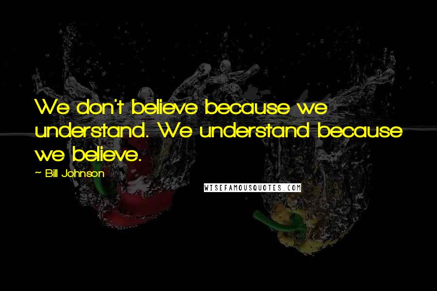 Bill Johnson Quotes: We don't believe because we understand. We understand because we believe.
