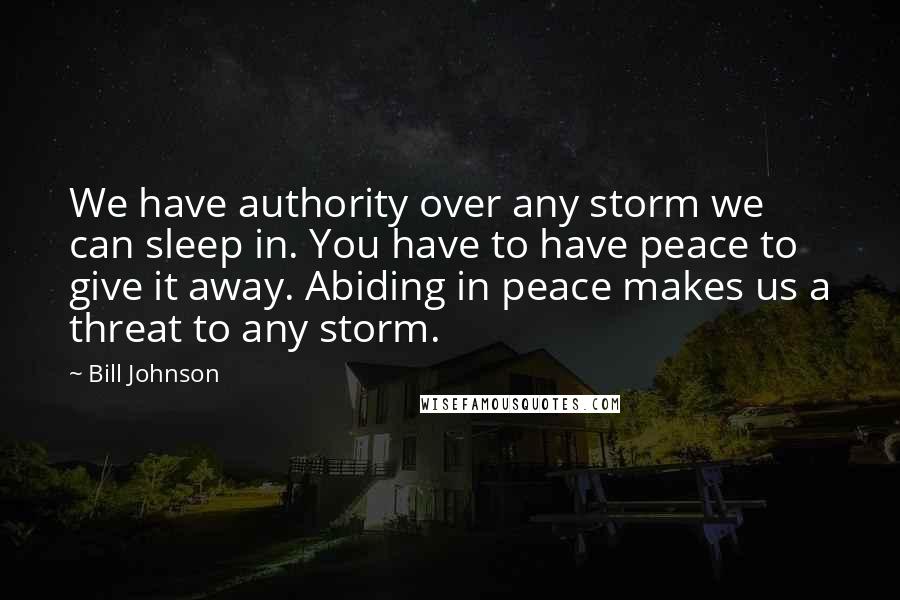 Bill Johnson Quotes: We have authority over any storm we can sleep in. You have to have peace to give it away. Abiding in peace makes us a threat to any storm.