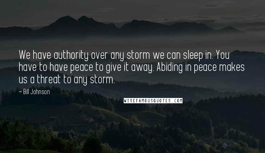 Bill Johnson Quotes: We have authority over any storm we can sleep in. You have to have peace to give it away. Abiding in peace makes us a threat to any storm.