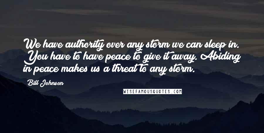 Bill Johnson Quotes: We have authority over any storm we can sleep in. You have to have peace to give it away. Abiding in peace makes us a threat to any storm.