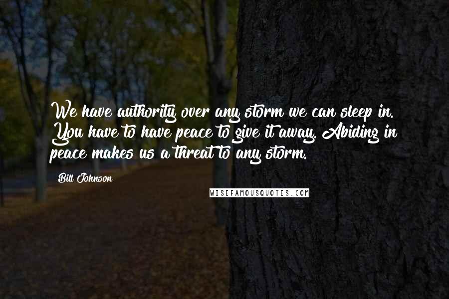 Bill Johnson Quotes: We have authority over any storm we can sleep in. You have to have peace to give it away. Abiding in peace makes us a threat to any storm.