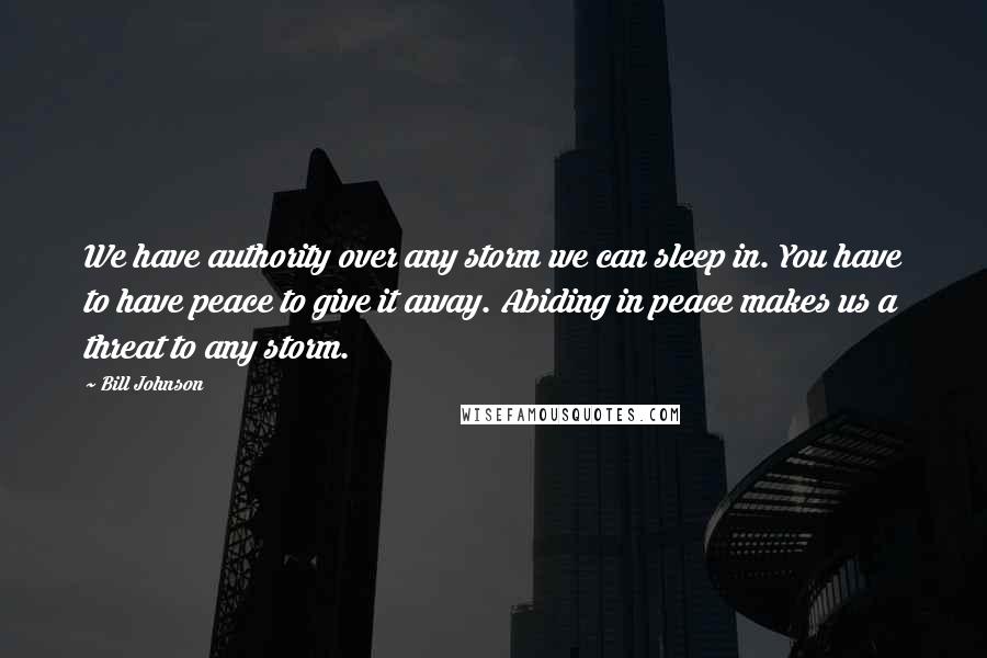 Bill Johnson Quotes: We have authority over any storm we can sleep in. You have to have peace to give it away. Abiding in peace makes us a threat to any storm.