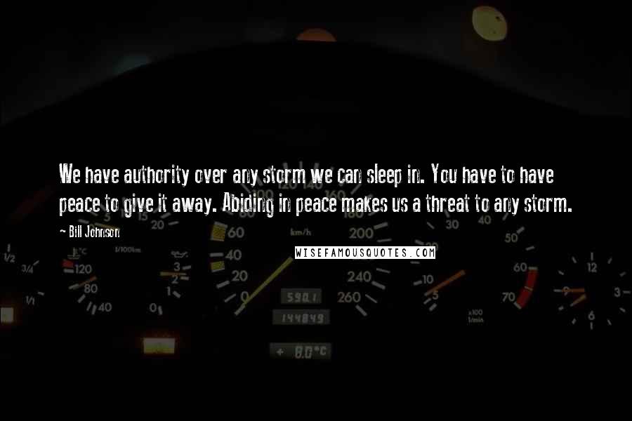 Bill Johnson Quotes: We have authority over any storm we can sleep in. You have to have peace to give it away. Abiding in peace makes us a threat to any storm.