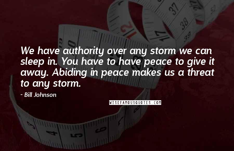 Bill Johnson Quotes: We have authority over any storm we can sleep in. You have to have peace to give it away. Abiding in peace makes us a threat to any storm.