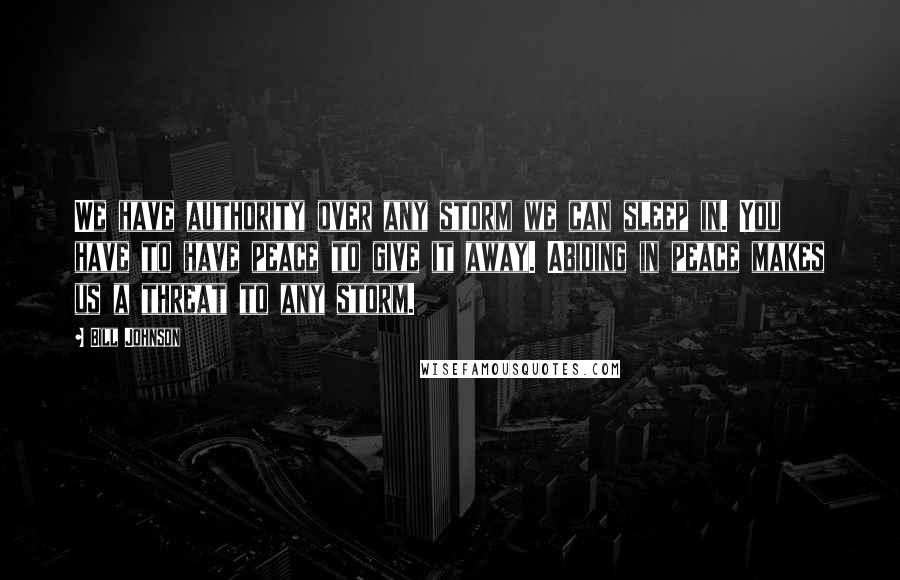 Bill Johnson Quotes: We have authority over any storm we can sleep in. You have to have peace to give it away. Abiding in peace makes us a threat to any storm.
