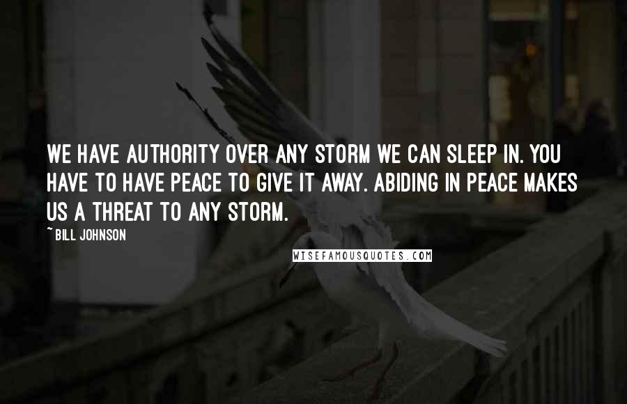 Bill Johnson Quotes: We have authority over any storm we can sleep in. You have to have peace to give it away. Abiding in peace makes us a threat to any storm.