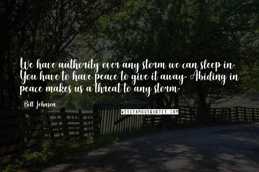 Bill Johnson Quotes: We have authority over any storm we can sleep in. You have to have peace to give it away. Abiding in peace makes us a threat to any storm.