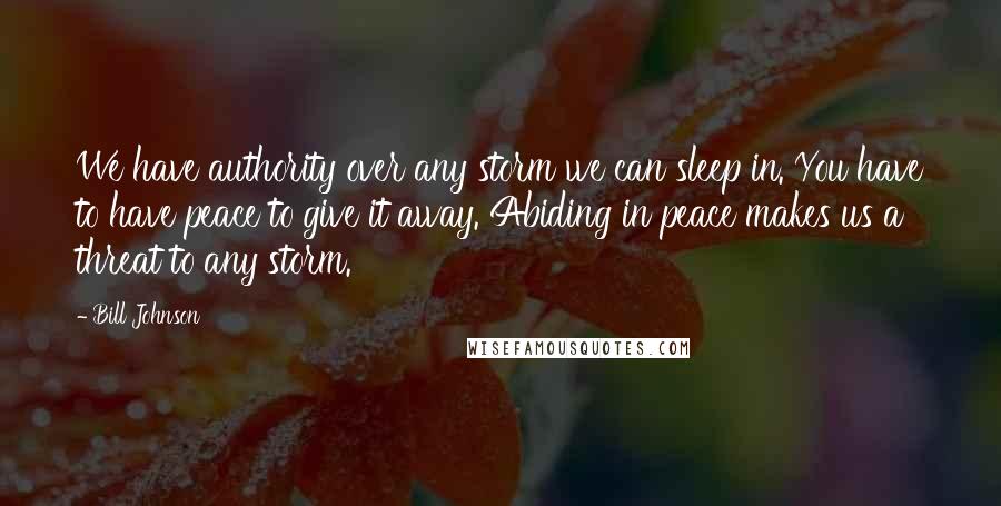 Bill Johnson Quotes: We have authority over any storm we can sleep in. You have to have peace to give it away. Abiding in peace makes us a threat to any storm.