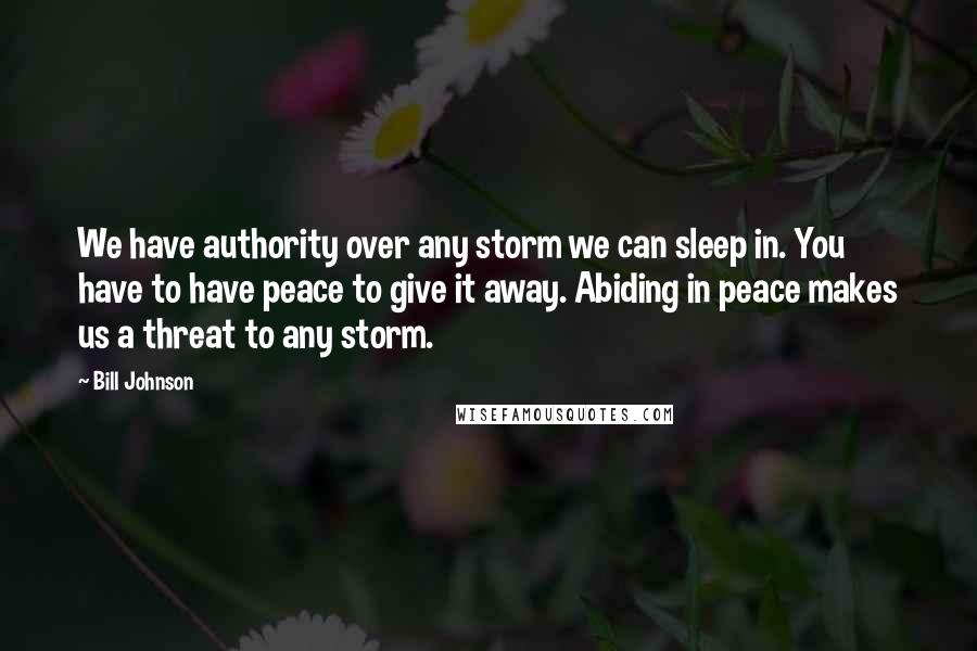 Bill Johnson Quotes: We have authority over any storm we can sleep in. You have to have peace to give it away. Abiding in peace makes us a threat to any storm.