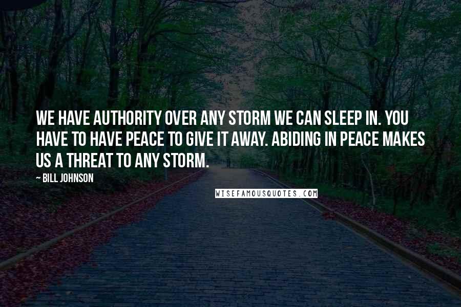 Bill Johnson Quotes: We have authority over any storm we can sleep in. You have to have peace to give it away. Abiding in peace makes us a threat to any storm.