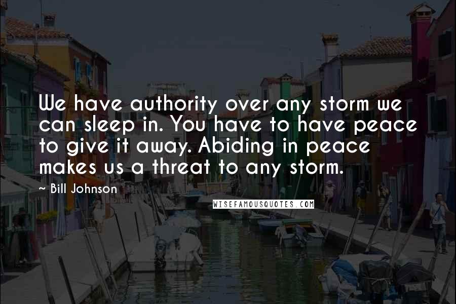 Bill Johnson Quotes: We have authority over any storm we can sleep in. You have to have peace to give it away. Abiding in peace makes us a threat to any storm.