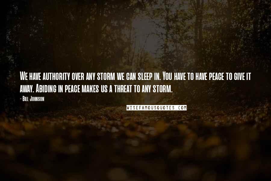 Bill Johnson Quotes: We have authority over any storm we can sleep in. You have to have peace to give it away. Abiding in peace makes us a threat to any storm.