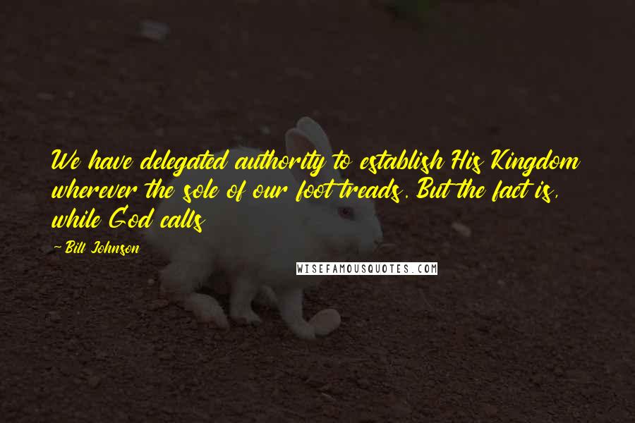 Bill Johnson Quotes: We have delegated authority to establish His Kingdom wherever the sole of our foot treads. But the fact is, while God calls