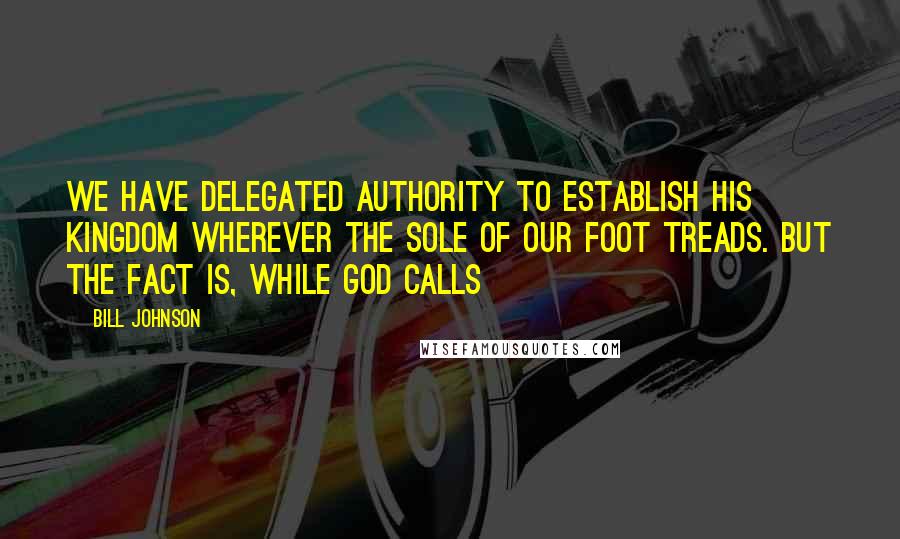 Bill Johnson Quotes: We have delegated authority to establish His Kingdom wherever the sole of our foot treads. But the fact is, while God calls