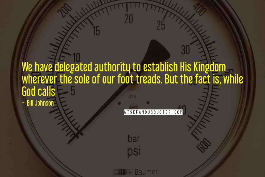 Bill Johnson Quotes: We have delegated authority to establish His Kingdom wherever the sole of our foot treads. But the fact is, while God calls