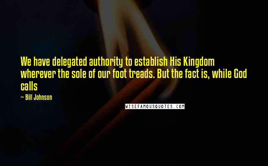 Bill Johnson Quotes: We have delegated authority to establish His Kingdom wherever the sole of our foot treads. But the fact is, while God calls