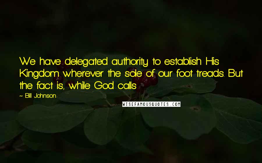 Bill Johnson Quotes: We have delegated authority to establish His Kingdom wherever the sole of our foot treads. But the fact is, while God calls