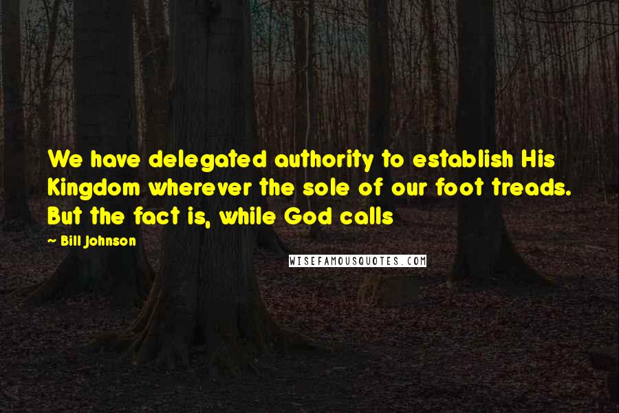 Bill Johnson Quotes: We have delegated authority to establish His Kingdom wherever the sole of our foot treads. But the fact is, while God calls