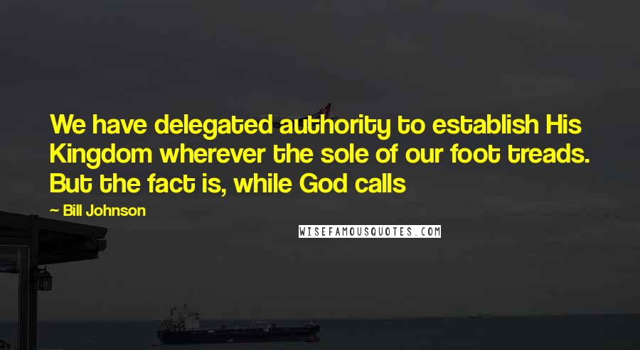 Bill Johnson Quotes: We have delegated authority to establish His Kingdom wherever the sole of our foot treads. But the fact is, while God calls