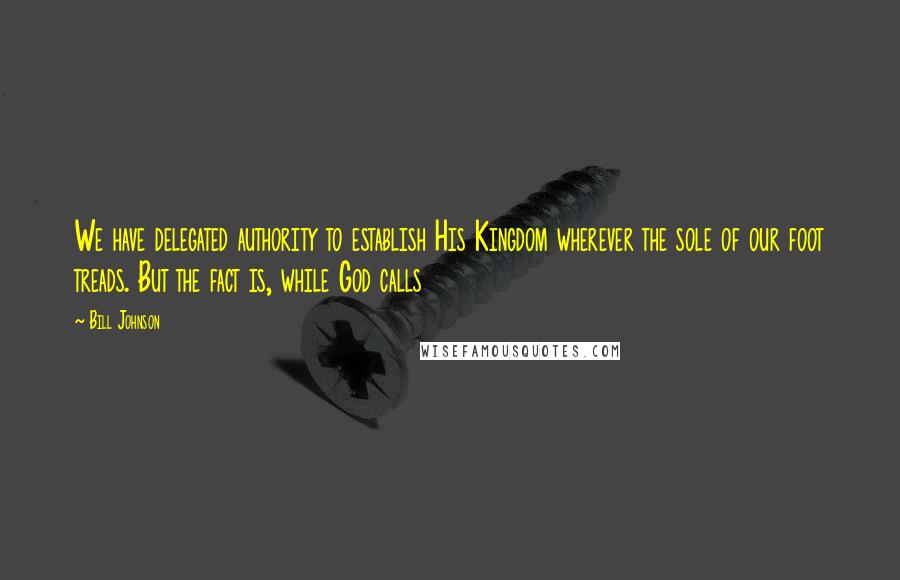 Bill Johnson Quotes: We have delegated authority to establish His Kingdom wherever the sole of our foot treads. But the fact is, while God calls