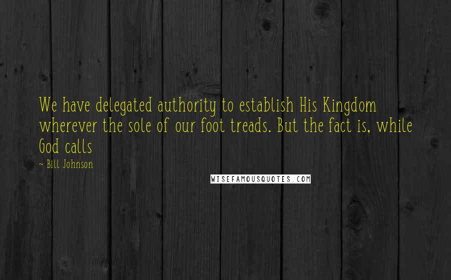 Bill Johnson Quotes: We have delegated authority to establish His Kingdom wherever the sole of our foot treads. But the fact is, while God calls