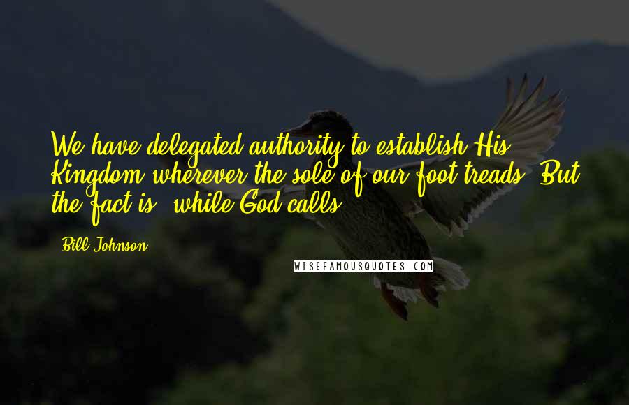 Bill Johnson Quotes: We have delegated authority to establish His Kingdom wherever the sole of our foot treads. But the fact is, while God calls