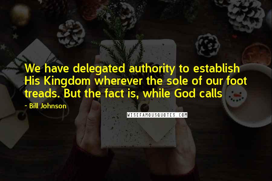 Bill Johnson Quotes: We have delegated authority to establish His Kingdom wherever the sole of our foot treads. But the fact is, while God calls