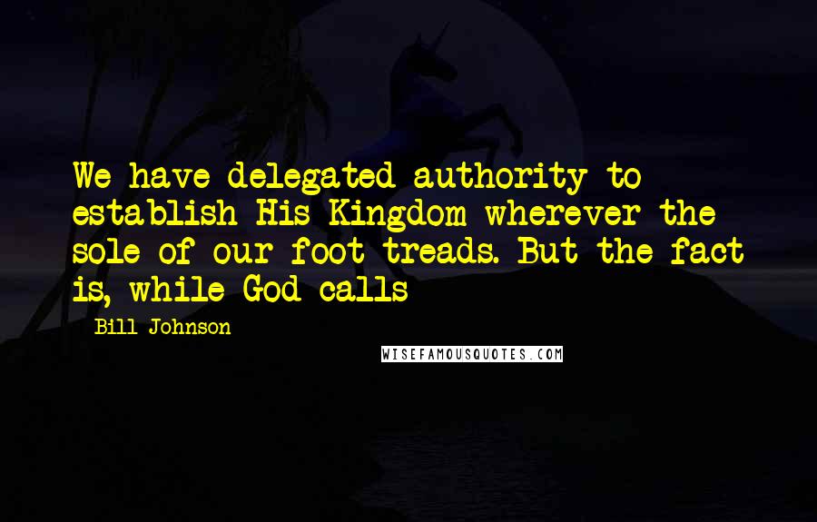 Bill Johnson Quotes: We have delegated authority to establish His Kingdom wherever the sole of our foot treads. But the fact is, while God calls