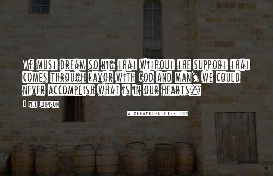 Bill Johnson Quotes: We must dream so big that without the support that comes through favor with God and man, we could never accomplish what is in our hearts.