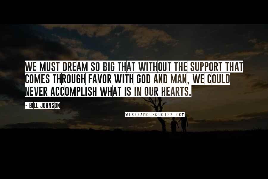 Bill Johnson Quotes: We must dream so big that without the support that comes through favor with God and man, we could never accomplish what is in our hearts.