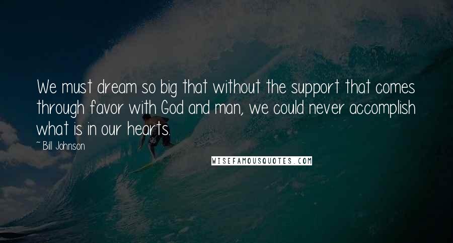 Bill Johnson Quotes: We must dream so big that without the support that comes through favor with God and man, we could never accomplish what is in our hearts.
