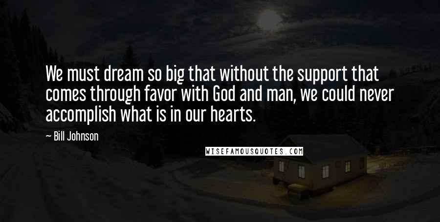 Bill Johnson Quotes: We must dream so big that without the support that comes through favor with God and man, we could never accomplish what is in our hearts.
