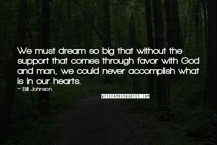 Bill Johnson Quotes: We must dream so big that without the support that comes through favor with God and man, we could never accomplish what is in our hearts.