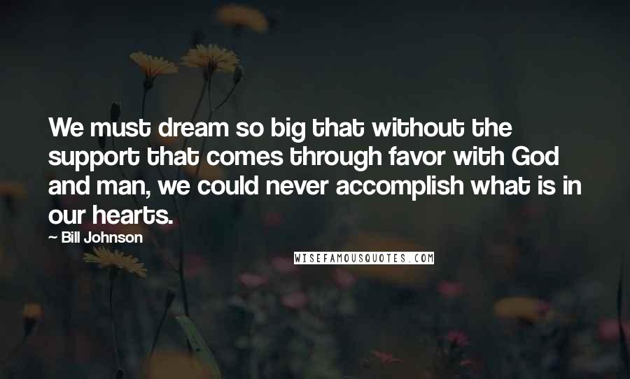 Bill Johnson Quotes: We must dream so big that without the support that comes through favor with God and man, we could never accomplish what is in our hearts.