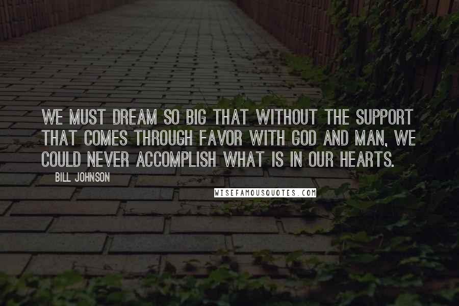 Bill Johnson Quotes: We must dream so big that without the support that comes through favor with God and man, we could never accomplish what is in our hearts.