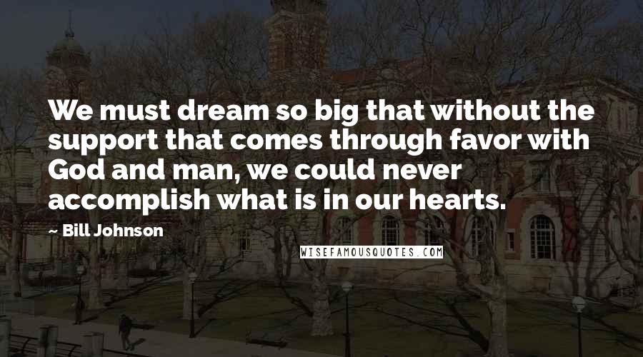 Bill Johnson Quotes: We must dream so big that without the support that comes through favor with God and man, we could never accomplish what is in our hearts.