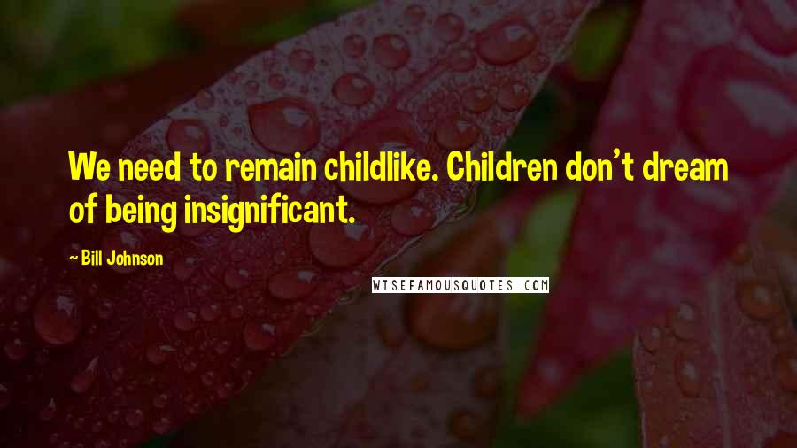 Bill Johnson Quotes: We need to remain childlike. Children don't dream of being insignificant.