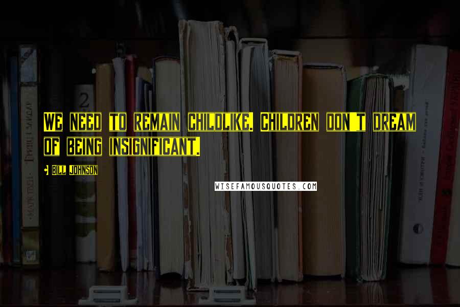 Bill Johnson Quotes: We need to remain childlike. Children don't dream of being insignificant.