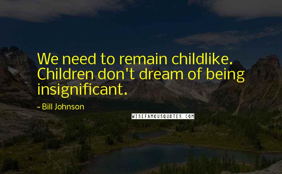 Bill Johnson Quotes: We need to remain childlike. Children don't dream of being insignificant.