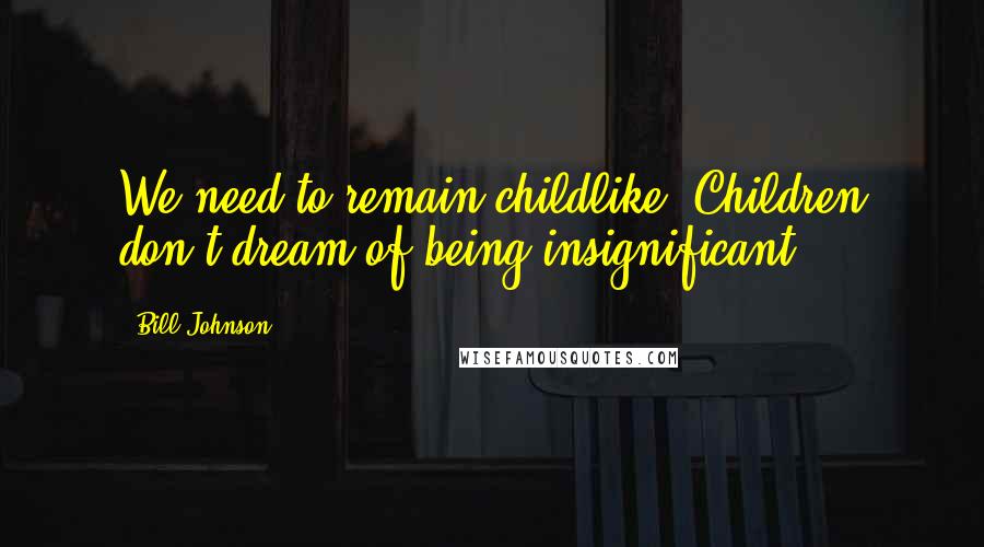Bill Johnson Quotes: We need to remain childlike. Children don't dream of being insignificant.