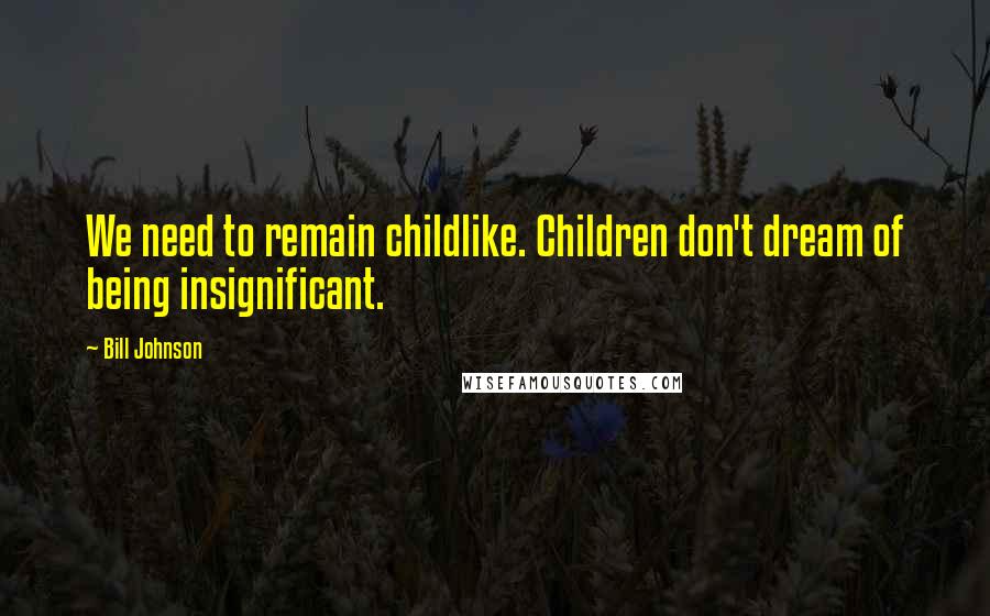 Bill Johnson Quotes: We need to remain childlike. Children don't dream of being insignificant.