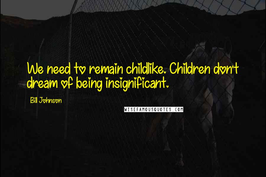 Bill Johnson Quotes: We need to remain childlike. Children don't dream of being insignificant.