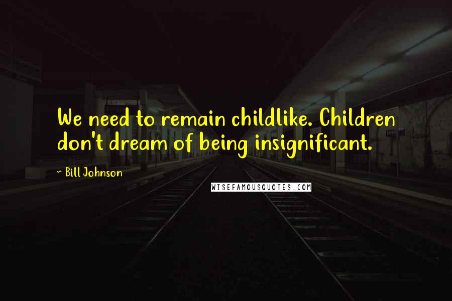 Bill Johnson Quotes: We need to remain childlike. Children don't dream of being insignificant.